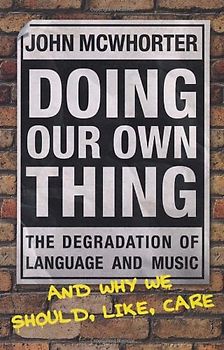 Doing Our Own Thing: The Degradation of Language and Music and Why We Should, Like, Care - John McWhorter