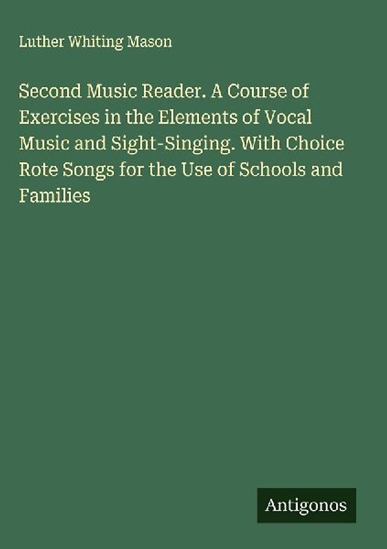 Second Music Reader. A Course of Exercises in the Elements of Vocal Music and Sight-Singing. With Choice Rote Songs for the Use of Schools and Families