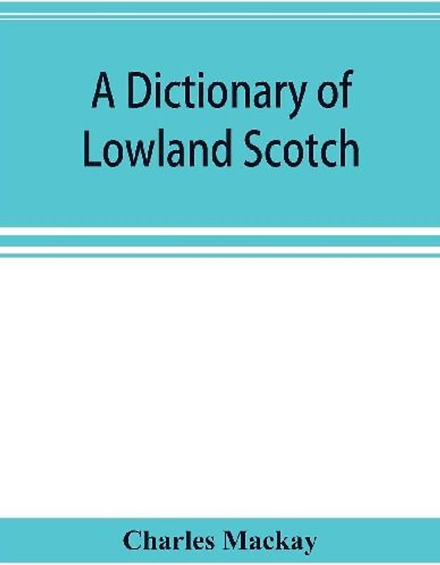 A dictionary of Lowland Scotch, with an introductory chapter on the poetry, humour, and literary history of the Scottish language and an appendix of Scottish proverbs