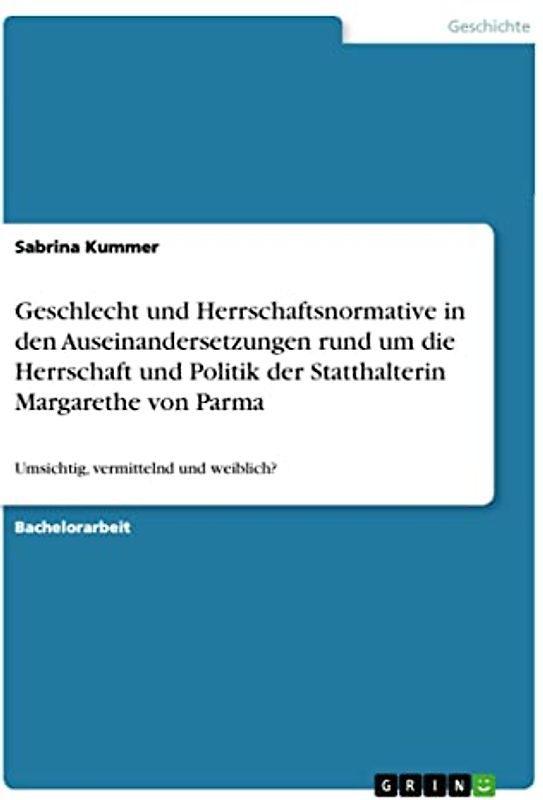 Geschlecht und Herrschaftsnormative in den Auseinandersetzungen rund um die Herrschaft und Politik der Statthalterin Margarethe von Parma: Umsichtig, vermittelnd und weiblich?