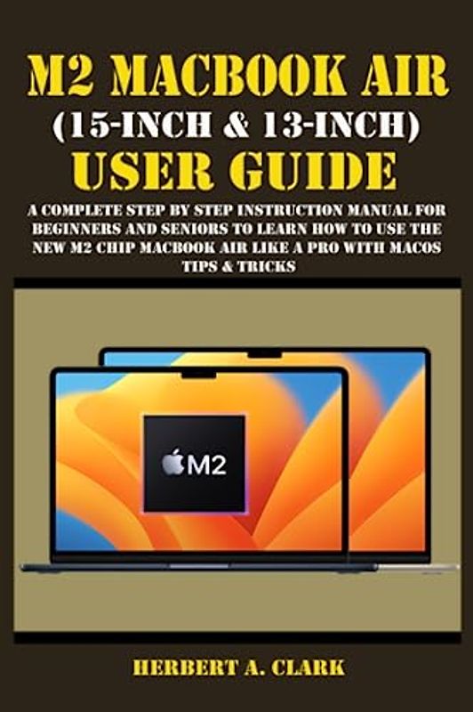 M2 MACBOOK AIR (15-INCH & 13-INCH) USER GUIDE: A Complete Step By Step Instruction Manual for Beginners and seniors to Learn How to Use the New M2 ... (Apple Device Manuals by Clark, Band 3)