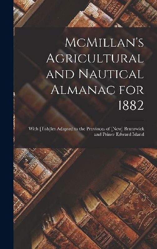 McMillan's Agricultural and Nautical Almanac for 1882 [microform]: With [tab]les Adapted to the Provinces of [New] Brunswick and Prince Edward Island