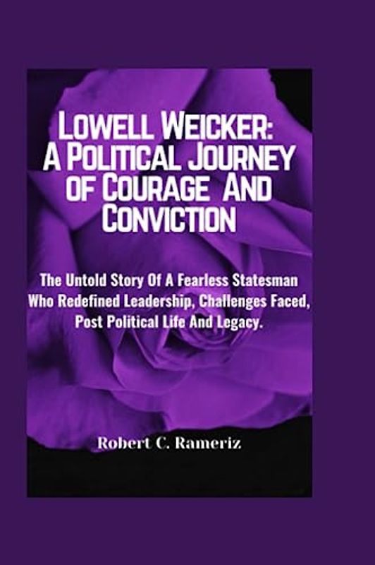 Lowell Weicker: A Political Journey of Courage And Conviction: The Untold Story Of A Fearless Statesman Who Redefined Leadership, Challenges Faced, Post Political Life And Legacy.