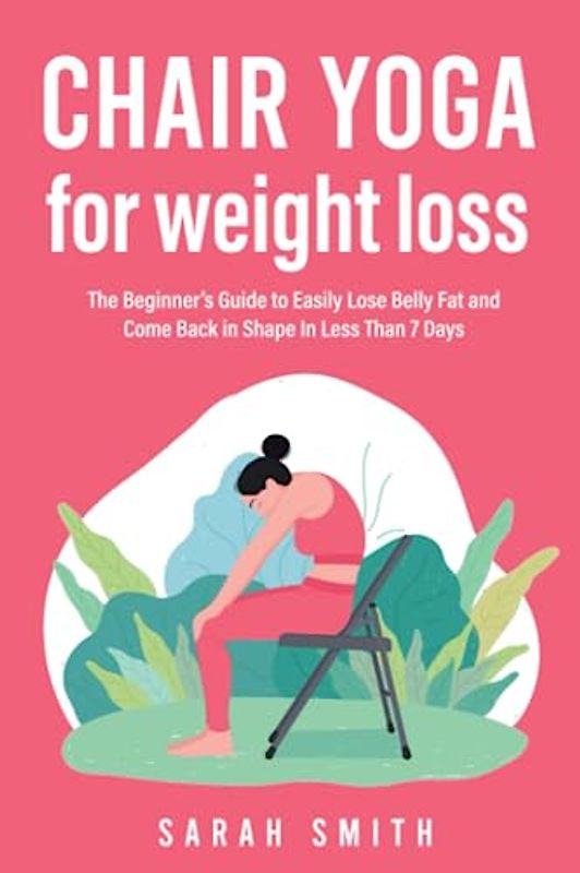 Chair Yoga for Weight Loss: The Beginner’s Guide to Easily Lose Belly Fat and Come Back in Shape In Less Than 7 Days