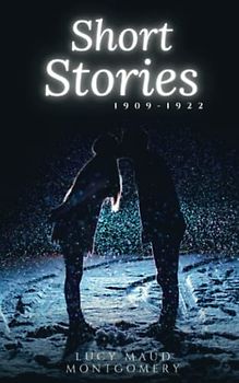 Lucy Maud Montgomery Short Stories, 1909 to 1922: The Original Classic Short Stories Collection (Annotated)