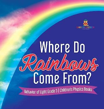 Where Do Rainbows Come From? | Behavior of Light Grade 5 | Children's Physics Books