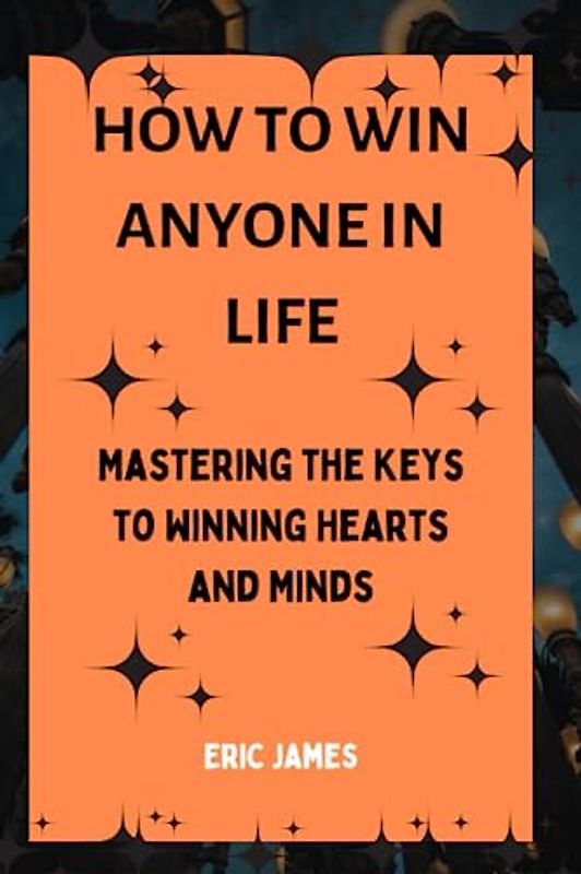 How to Win Anyone in Life: Mastering the Keys to Winning Hearts and Minds