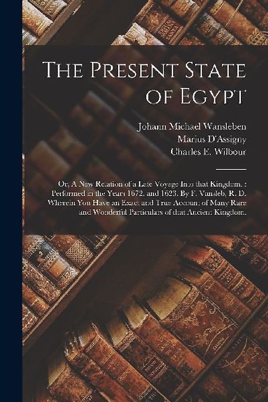 The Present State of Egypt; or, A New Relation of a Late Voyage Into That Kingdom.: Performed in the Years 1672. and 1623. By F. Vansleb, R. D. Wherei