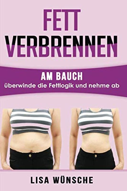 Fett verbrennen am Bauch überwinde die Fettlogik und nehme ab,: Fett verbrennen am Bauch schnell und dauerthaft die Pfunde purzeln lassen