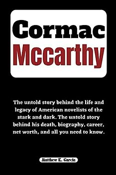 CORMAC MCCARTHY: The untold story behind the life and legacy of American novelists of the stark and dark. The untold story behind his death, ... of the Great and Influential, Band 51)