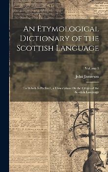 An Etymological Dictionary of the Scottish Language: To Which Is Prefixed, a Dissertation On the Origin of the Scottish Language; Volume 1