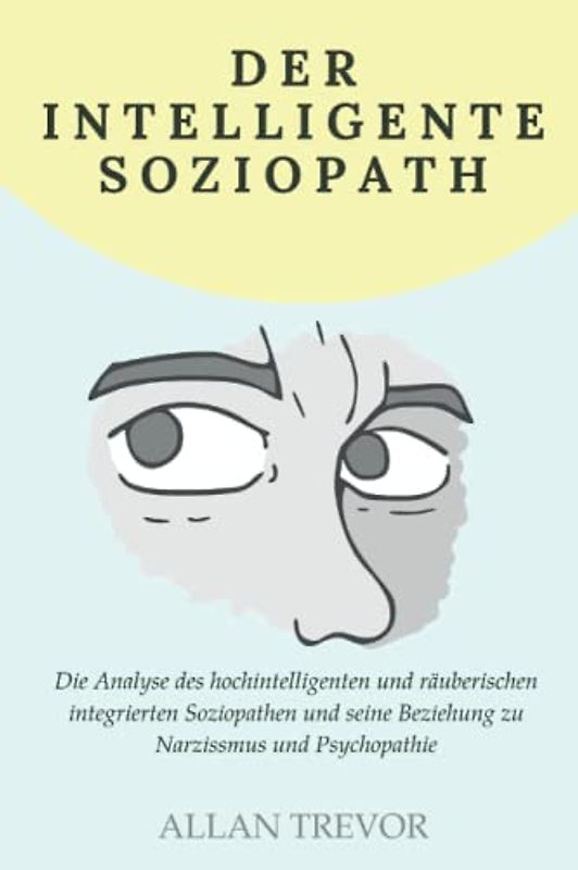 Der intelligente Soziopath: Die Analyse des hochintelligenten und räuberischen integrierten Soziopathen und seine Beziehung zu Narzissmus und Psychopathie