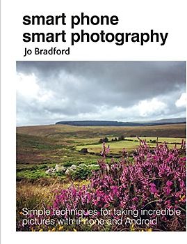 Smart Phone Smart Photography: Simple techniques for taking incredible pictures with iPhone and Android