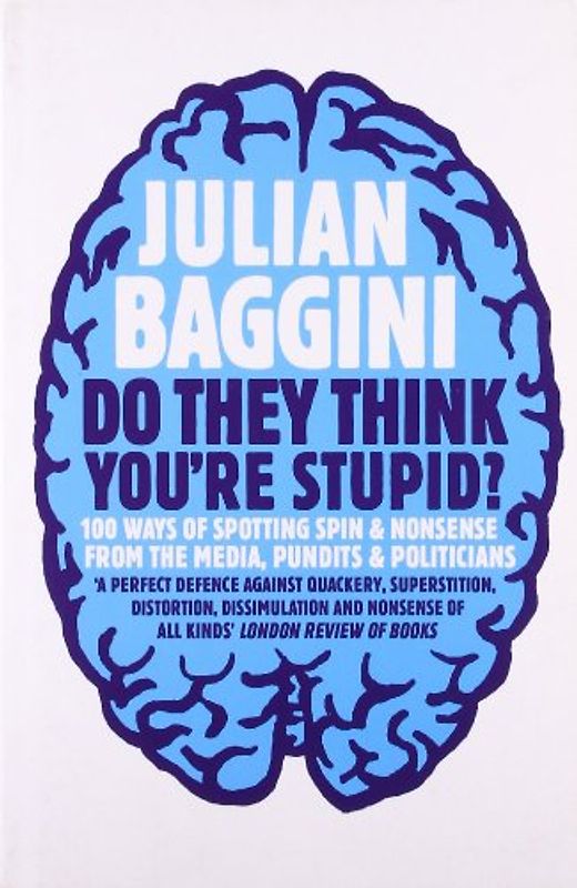 Do They Think You're Stupid?: 100 Ways of Spotting Spin and Nonsense from the Media, Pundits and Politicians - Julian Baggini