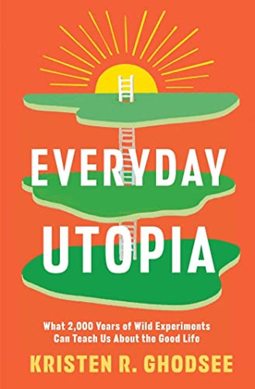 Everyday Utopia: What 2,000 Years of Wild Experiments Can Teach Us About the Good Life