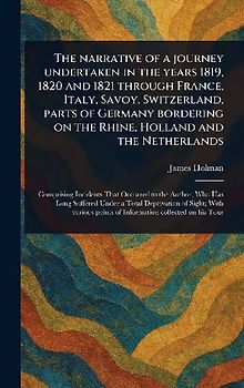 The Narrative of a Journey Undertaken in the Years 1819, 1820 and 1821 Through France, Italy, Savoy, Switzerland, Parts of Germany Bordering on the Rhine, Holland and the Netherlands