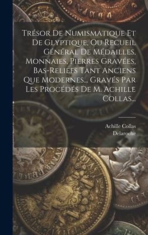 Trésor De Numismatique Et De Glyptique, Ou Recueil Général De Médailles, Monnaies, Pierres Gravées, Bas-reliefs Tant Anciens Que Modernes... Gravés Pa