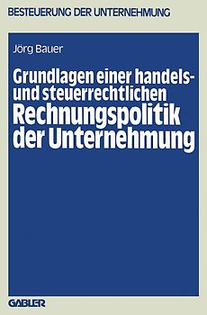Grundlagen einer handels- und steuerrechtlichen Rechnungspolitik der Unternehmung