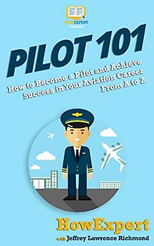 Pilot 101: How to Become a Pilot and Achieve Success in Your Aviation Career From A to Z