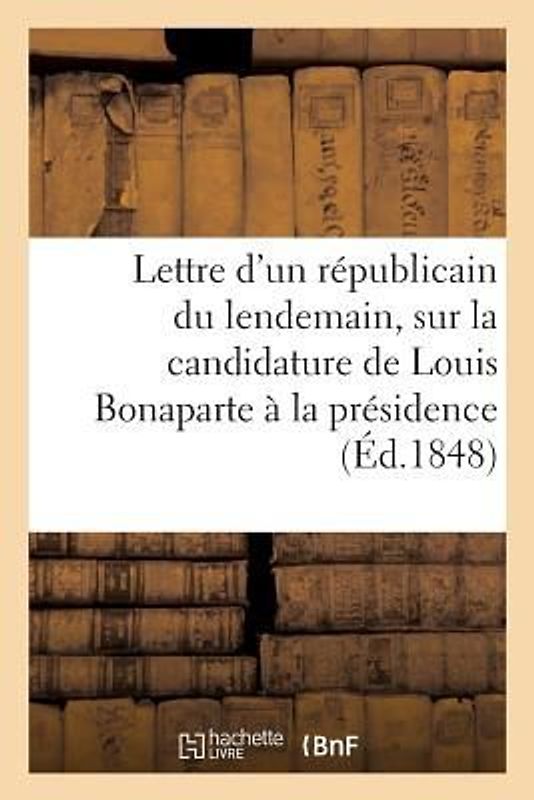 Lettre d'Un Républicain Du Lendemain, Électeur Des Départements, À Ses Concitoyens: , Sur La Candidature de Louis Bonaparte À La Présidence de la Répu