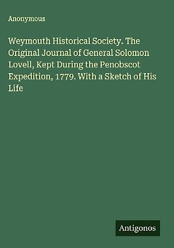 Weymouth Historical Society. The Original Journal of General Solomon Lovell, Kept During the Penobscot Expedition, 1779. With a Sketch of His Life