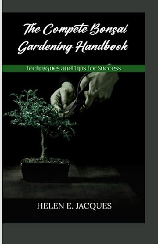 THE COMPLETE BONSAI GARDENING HANDBOOK: TECHNIQUES AND TIPS FOR SUCCESS