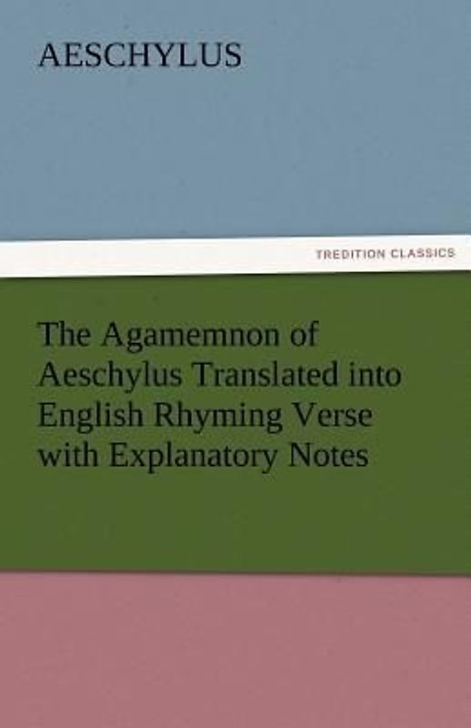 The Agamemnon of Aeschylus Translated into English Rhyming Verse with Explanatory Notes