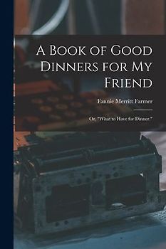 A Book of Good Dinners for my Friend; or, "What to Have for Dinner."