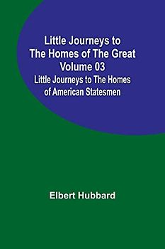 Little Journeys to the Homes of the Great - Volume 03: Little Journeys to the Homes of American Statesmen