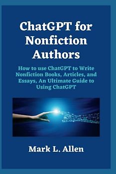 ChatGPT for Nonfiction Authors: How to use ChatGPT to Write Nonfiction Books, Articles, and Essays, An Ultimate Guide to Using ChatGPT