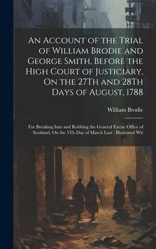 An Account of the Trial of William Brodie and George Smith, Before the High Court of Justiciary, On the 27Th and 28Th Days of August, 1788: For Breaki