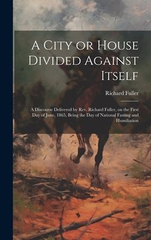 A City or House Divided Against Itself: A Discourse Delivered by Rev. Richard Fuller, on the First day of June, 1865, Being the day of National Fastin