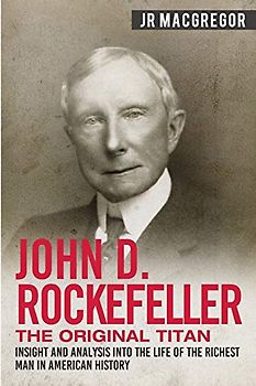 John D. Rockefeller - The Original Titan: Insight and Analysis into the Life of the Richest Man in American History (Business Biographies and Memoirs – Titans of Industry, Band 3)