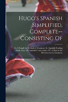 Hugo's Spanish Simplified, Complete--consisting Of: I.--A Simple but Complete Grammar. II.--Spanish Reading Made Easy. III.--Spanish Conversation. IV.