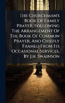 The Churchman's Book Of Family Prayer, Following The Arrangement Of The Book Of Common Prayer, And Chiefly Framed From Its Occasional Services, By J.h. Swainson