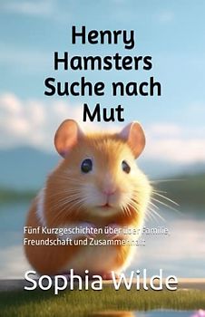 Henry Hamsters Suche nach Mut: Fünf Kurzgeschichten über über Familie, Freundschaft und Zusammenhalt
