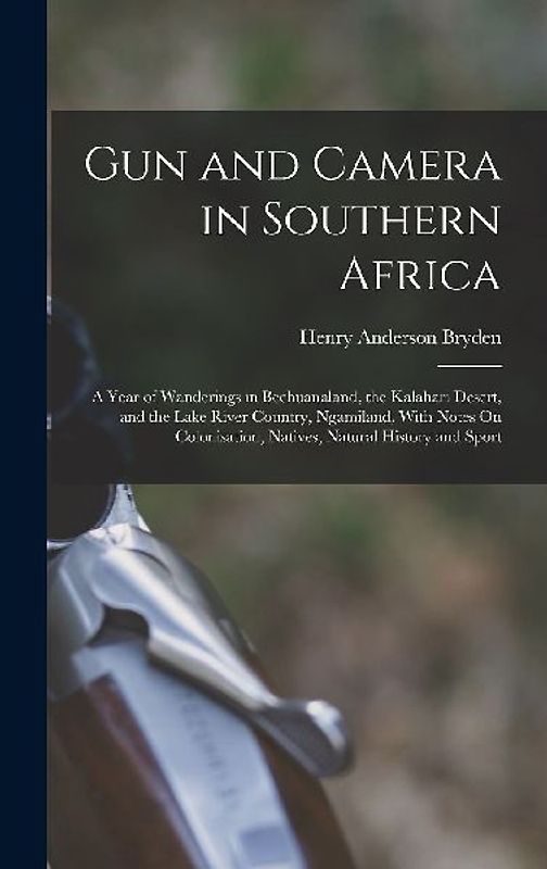 Gun and Camera in Southern Africa: A Year of Wanderings in Bechuanaland, the Kalahari Desert, and the Lake River Country, Ngamiland, With Notes On Col