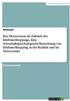 Das Metaversum als Zukunft des Erlebnis-Shoppings. Eine wirtschaftspsychologische Betrachtung von Erlebnis-Shopping in der Realität und im Metaversum
