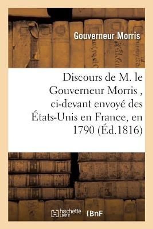 Discours de M. Le Gouverneur Morris, CI-Devant Envoyé Des États-Unis En France, En 1790
