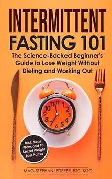 Intermittent Fasting 101: The Science-Backed Beginner's Guide to Lose Weight Without Dieting and Working Out – Incl. Meal Plans and 10 Secret Weight Loss Hacks