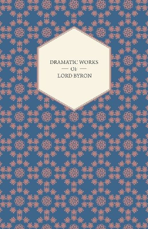 Dramatic Works of Lord Byron; Including Manfred, Cain, Doge of Venice, Sardanapalus, and The Two Foscari, Together With His Hebrew Melodies and Other Poems