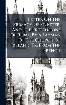 Letter On The Primacy Of St. Peter, And The Pretensions Of Rome, By A Layman Of The Church Of Ireland. Tr. From The French