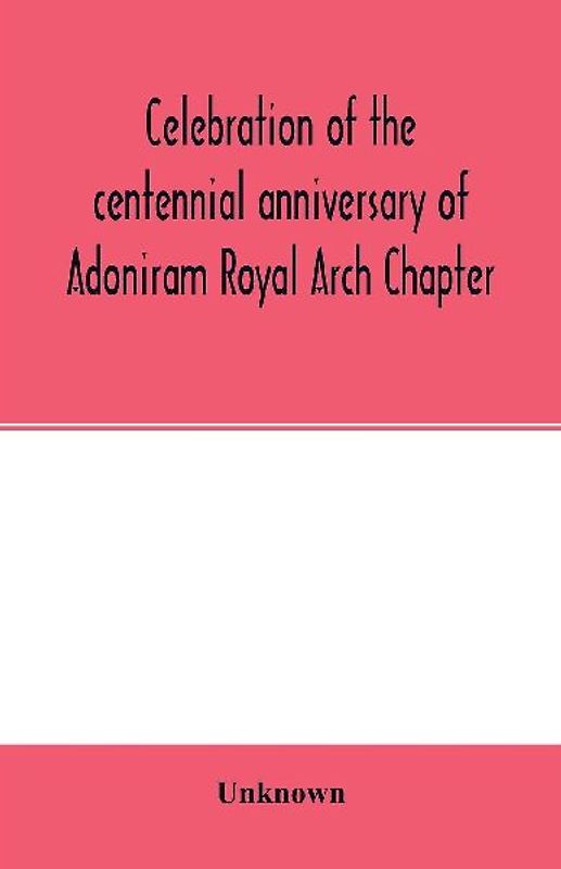Celebration of the centennial anniversary of Adoniram Royal Arch Chapter, New Bedford, Massachusetts October 8th and 9th 1916; The first meeting under dispensation Held Tuesday, October 8, 1816