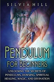 Pendulum for Beginners: Unlocking the Secrets of Pendulums, Dowsing, Spiritual Healing, Magic, and Divination (Psychic Awakening)