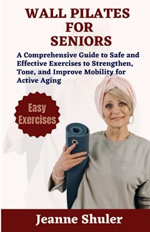WALL PILATES FOR SENIORS: A Comprehensive Guide to Safe and Effective Exercises to Strengthen, Tone, and Improve Mobility for Active Aging