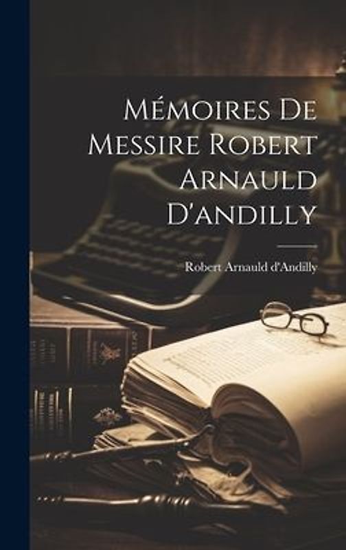Mémoires De Messire Robert Arnauld D'andilly