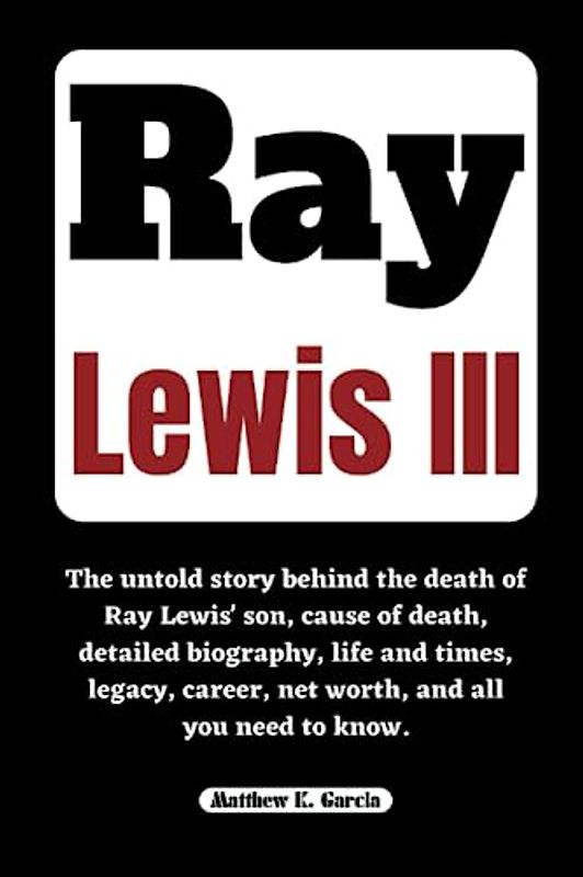 RAY LEWIS III: The untold story behind the death of Ray Lewis' son, cause of death, detailed biography, life and times, legacy, career, net worth, and ... of the Great and Influential, Band 53)
