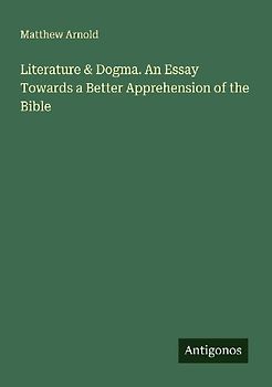 Literature & Dogma. An Essay Towards a Better Apprehension of the Bible