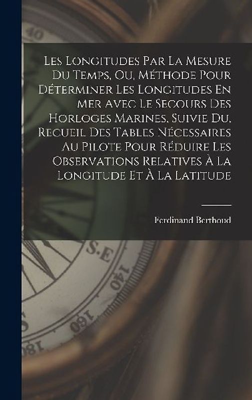 Les Longitudes Par La Mesure Du Temps, Ou, Méthode Pour Déterminer Les Longitudes En Mer Avec Le Secours Des Horloges Marines, Suivie Du, Recueil Des