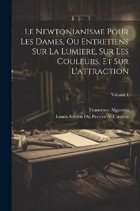 Le Newtonianisme Pour Les Dames, Ou Entretiens Sur La Lumiere, Sur Les Couleurs, Et Sur L'attraction; Volume 1